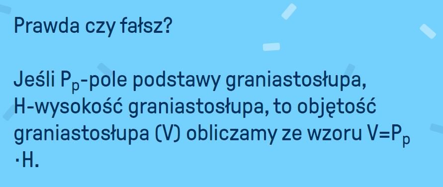 Prawda czy fałsz? Jeśli P p -pole podstawy graniastosłupa, H-wysokość graniastosłupa, to objętość - załącznik 1